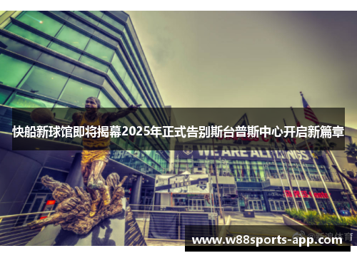 快船新球馆即将揭幕2025年正式告别斯台普斯中心开启新篇章