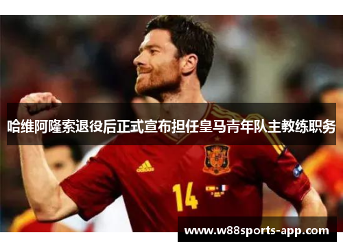 哈维阿隆索退役后正式宣布担任皇马青年队主教练职务